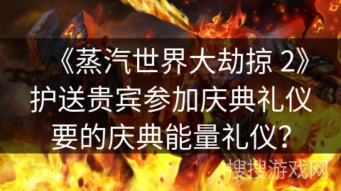 《蒸汽世界大劫掠 2》护送贵宾参加庆典礼仪要的庆典能量礼仪？