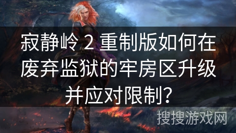 寂静岭 2 重制版如何在废弃监狱的牢房区升级并应对限制？