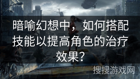 暗喻幻想中，如何搭配技能以提高角色的治疗效果？