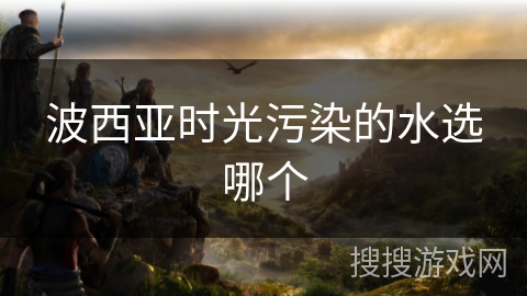 波西亚时光污染的水选哪个