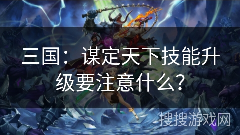 三国：谋定天下技能升级要注意什么？