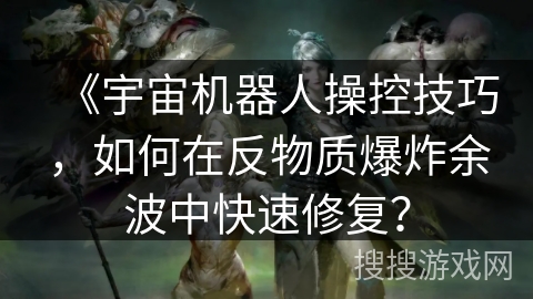 《宇宙机器人操控技巧，如何在反物质爆炸余波中快速修复？
