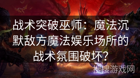 战术突破巫师：魔法沉默敌方魔法娱乐场所的战术氛围破坏？