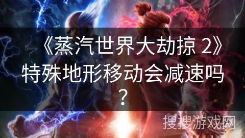 《蒸汽世界大劫掠 2》特殊地形移动会减速吗？