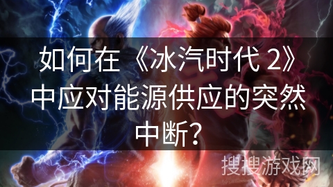 如何在《冰汽时代 2》中应对能源供应的突然中断？