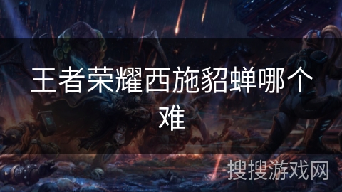 王者荣耀西施貂蝉哪个难