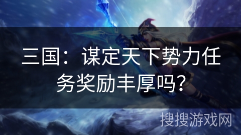 三国：谋定天下势力任务奖励丰厚吗？