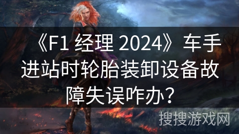 《F1 经理 2024》车手进站时轮胎装卸设备故障失误咋办？