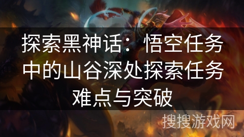 探索黑神话：悟空任务中的山谷深处探索任务难点与突破