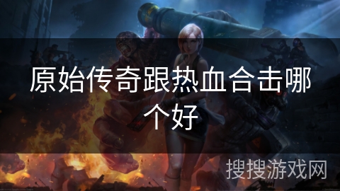 原始传奇跟热血合击哪个好