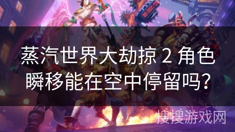 蒸汽世界大劫掠 2 角色瞬移能在空中停留吗？