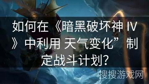 如何在《暗黑破坏神 IV》中利用 天气变化”制定战斗计划？