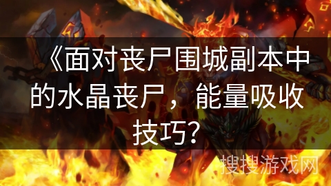 《面对丧尸围城副本中的水晶丧尸，能量吸收技巧？