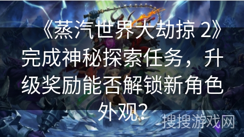 《蒸汽世界大劫掠 2》完成神秘探索任务，升级奖励能否解锁新角色外观？