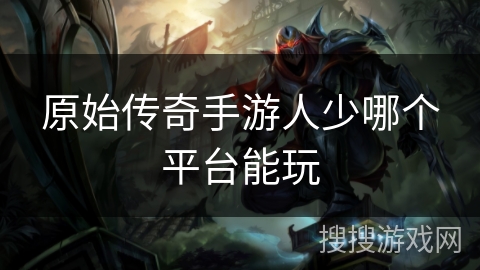 原始传奇手游人少哪个平台能玩