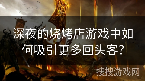 深夜的烧烤店游戏中如何吸引更多回头客？
