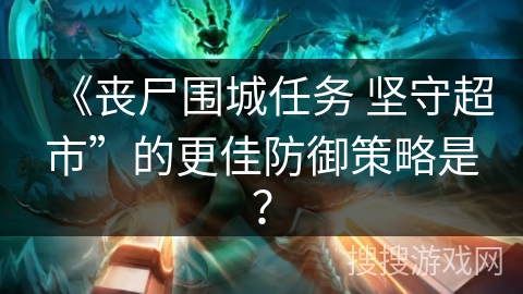 《丧尸围城任务 坚守超市”的更佳防御策略是？