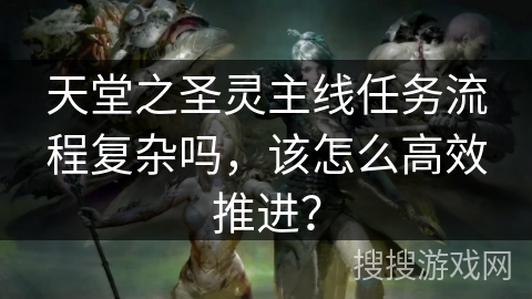 天堂之圣灵主线任务流程复杂吗，该怎么高效推进？