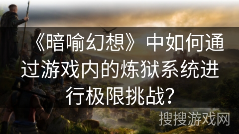《暗喻幻想》中如何通过游戏内的炼狱系统进行极限挑战？