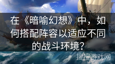 在《暗喻幻想》中，如何搭配阵容以适应不同的战斗环境？