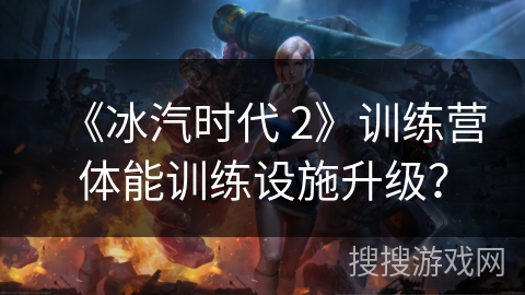《冰汽时代 2》训练营体能训练设施升级？
