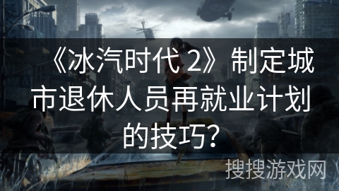 《冰汽时代 2》制定城市退休人员再就业计划的技巧？