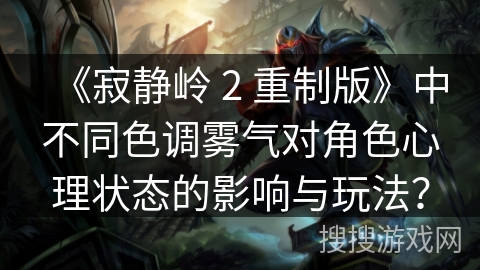 《寂静岭 2 重制版》中不同色调雾气对角色心理状态的影响与玩法？