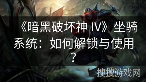 《暗黑破坏神 IV》坐骑系统：如何解锁与使用？