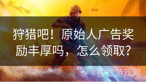 狩猎吧！原始人广告奖励丰厚吗，怎么领取？