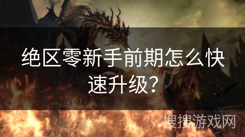 绝区零新手前期怎么快速升级？