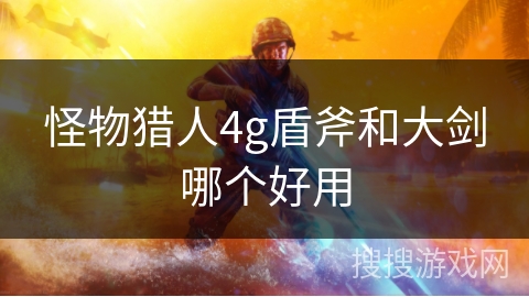 怪物猎人4g盾斧和大剑哪个好用