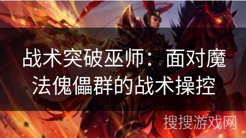 战术突破巫师：面对魔法傀儡群的战术操控