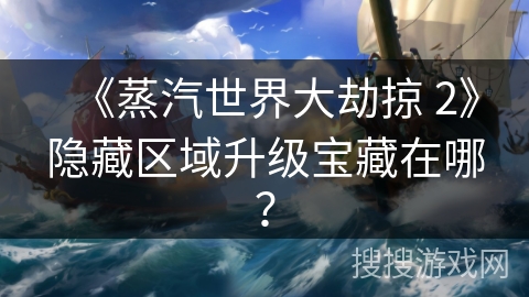 《蒸汽世界大劫掠 2》隐藏区域升级宝藏在哪？