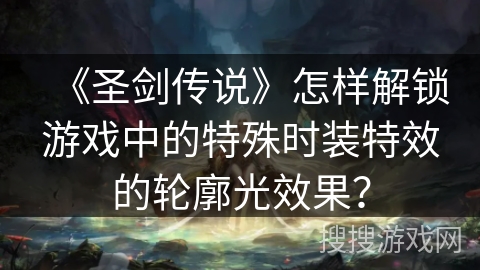 《圣剑传说》怎样解锁游戏中的特殊时装特效的轮廓光效果？