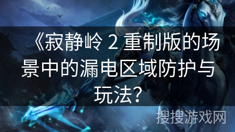 《寂静岭 2 重制版的场景中的漏电区域防护与玩法？
