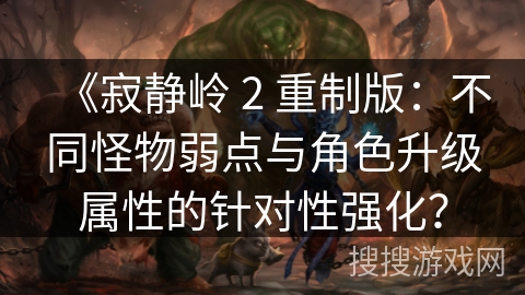 《寂静岭 2 重制版：不同怪物弱点与角色升级属性的针对性强化？