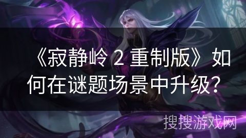 《寂静岭 2 重制版》如何在谜题场景中升级？