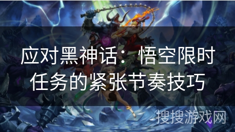 应对黑神话：悟空限时任务的紧张节奏技巧