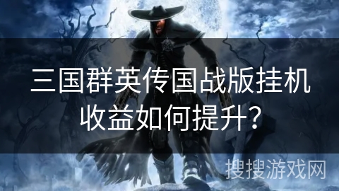三国群英传国战版挂机收益如何提升？