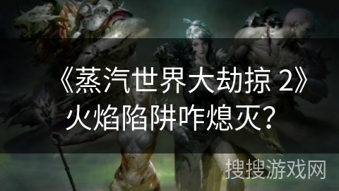 《蒸汽世界大劫掠 2》火焰陷阱咋熄灭？