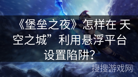 《堡垒之夜》怎样在 天空之城”利用悬浮平台设置陷阱？