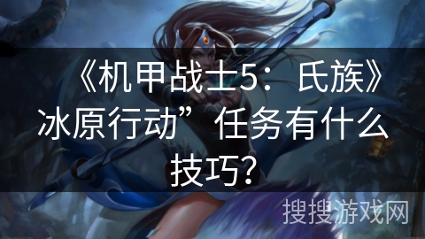 《机甲战士5：氏族》冰原行动”任务有什么技巧？