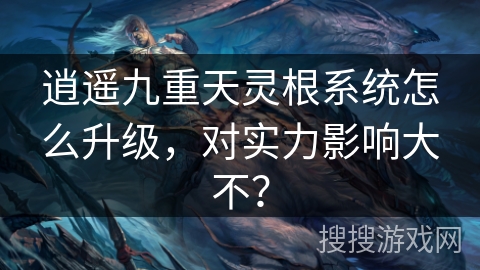 逍遥九重天灵根系统怎么升级，对实力影响大不？