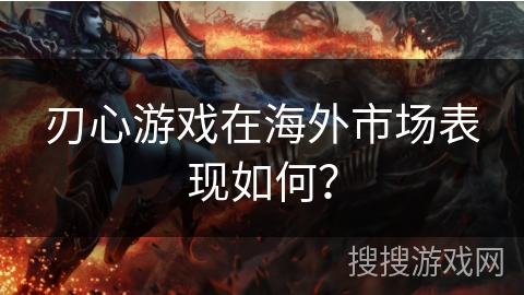刃心游戏在海外市场表现如何？