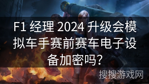 F1 经理 2024 升级会模拟车手赛前赛车电子设备加密吗？