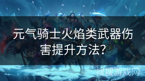 元气骑士火焰类武器伤害提升方法？