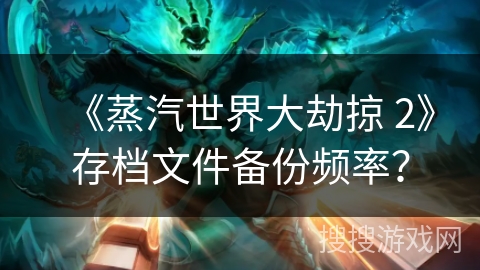 《蒸汽世界大劫掠 2》存档文件备份频率？