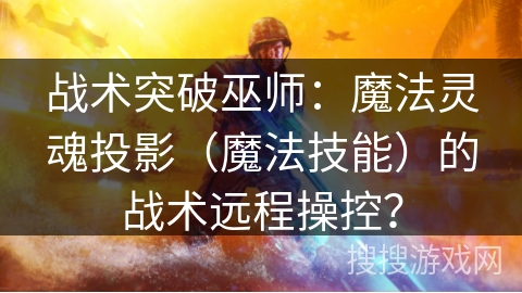 战术突破巫师：魔法灵魂投影（魔法技能）的战术远程操控？