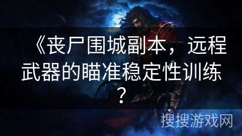 《丧尸围城副本，远程武器的瞄准稳定性训练？