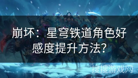 崩坏：星穹铁道角色好感度提升方法？